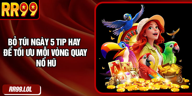 Bỏ túi ngày 5 tip hay để tối ưu mỗi vòng quay nổ hũ