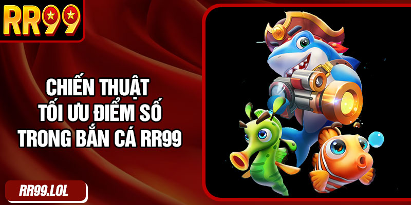 Chiến thuật tối ưu điểm số trong bắn cá RR99