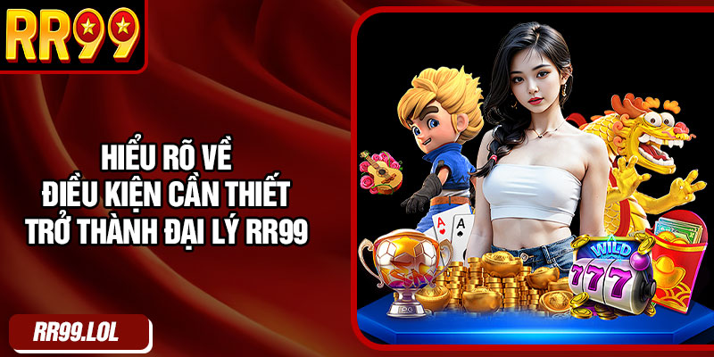 Hiểu rõ về điều kiện cần thiết trở thành đại lý RR99